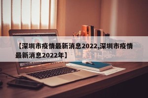 【深圳市疫情最新消息2022,深圳市疫情最新消息2022年】