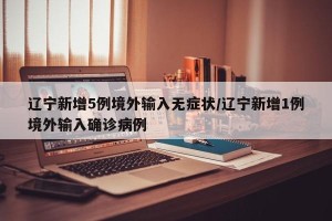 辽宁新增5例境外输入无症状/辽宁新增1例境外输入确诊病例