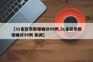 【31省区市新增确诊99例,31省区市新增确诊99例 新闻】