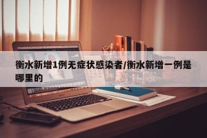 衡水新增1例无症状感染者/衡水新增一例是哪里的