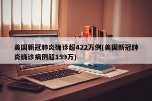 美国新冠肺炎确诊超422万例(美国新冠肺炎确诊病例超159万)