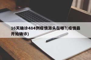 16天确诊484例疫情源头在哪?(疫情最开始确诊)