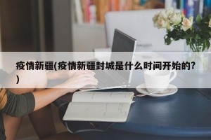 疫情新疆(疫情新疆封城是什么时间开始的?)