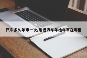 汽车多久年审一次/附近汽车年检年审在哪里