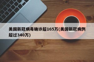 美国新冠病毒确诊超165万(美国新冠病例超过340万)