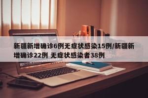 新疆新增确诊6例无症状感染15例/新疆新增确诊22例 无症状感染者38例