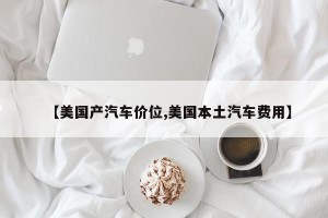 【美国产汽车价位,美国本土汽车费用】
