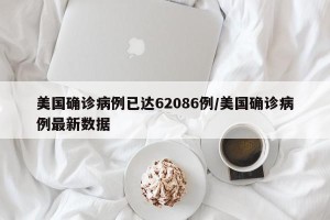 美国确诊病例已达62086例/美国确诊病例最新数据