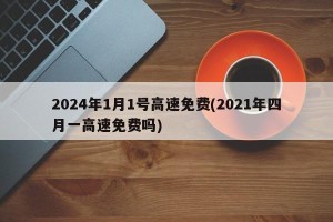 2024年1月1号高速免费(2021年四月一高速免费吗)