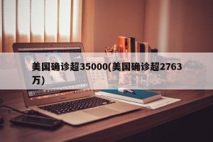 美国确诊超35000(美国确诊超2763万)