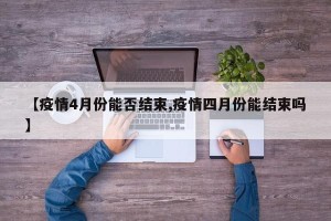 【疫情4月份能否结束,疫情四月份能结束吗】