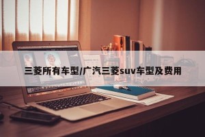 三菱所有车型/广汽三菱suv车型及费用