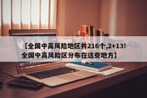 【全国中高风险地区共216个,2+13!全国中高风险区分布在这些地方】
