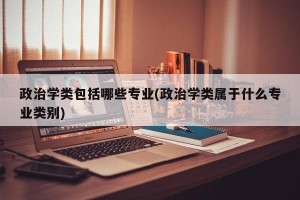 政治学类包括哪些专业(政治学类属于什么专业类别)