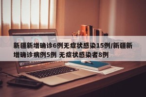 新疆新增确诊6例无症状感染15例/新疆新增确诊病例5例 无症状感染者8例