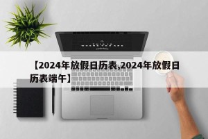 【2024年放假日历表,2024年放假日历表端午】