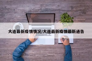 大连最新疫情情况/大连最新疫情最新通告