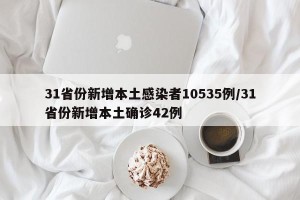 31省份新增本土感染者10535例/31省份新增本土确诊42例