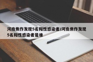 河南焦作发现5名阳性感染者/河南焦作发现5名阳性感染者是谁