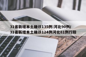 31省新增本土确诊135例:河北90例/31省新增本土确诊124例河北81例行踪