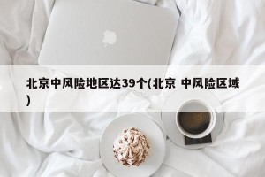 北京中风险地区达39个(北京 中风险区域)
