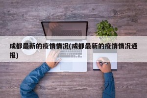 成都最新的疫情情况(成都最新的疫情情况通报)