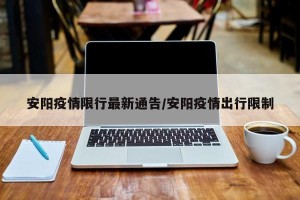 安阳疫情限行最新通告/安阳疫情出行限制