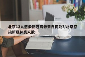 北京13人感染新冠病源来自何处?/北京感染新冠肺炎人数