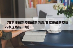 【石家庄最新疫情最新消息,石家庄最新疫情石家庄最新一期】