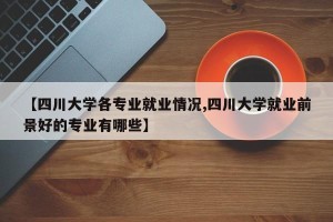 【四川大学各专业就业情况,四川大学就业前景好的专业有哪些】