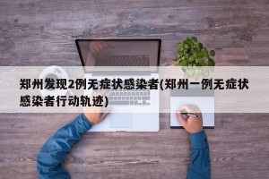 郑州发现2例无症状感染者(郑州一例无症状感染者行动轨迹)