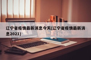 辽宁省疫情最新消息今天(辽宁省疫情最新消息2021)