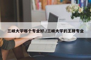 三峡大学哪个专业好./三峡大学的王牌专业