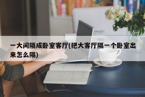 一大间隔成卧室客厅(把大客厅隔一个卧室出来怎么隔)