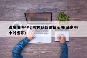 进京须持48小时内核酸阴性证明(进京48小时核算)