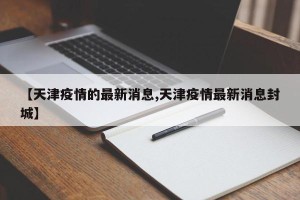 【天津疫情的最新消息,天津疫情最新消息封城】