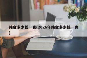 纯金多少钱一克(2026年纯金多少钱一克)