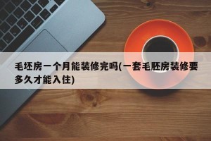 毛坯房一个月能装修完吗(一套毛胚房装修要多久才能入住)