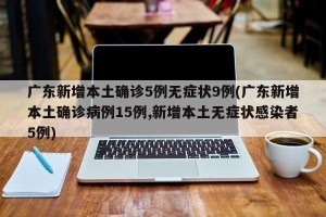 广东新增本土确诊5例无症状9例(广东新增本土确诊病例15例,新增本土无症状感染者5例)
