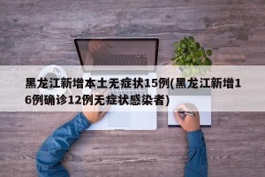 黑龙江新增本土无症状15例(黑龙江新增16例确诊12例无症状感染者)