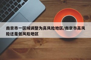 南京市一区域调整为高风险地区/南京市高风险还是低风险地区