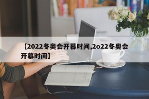 【2022冬奥会开幕时间,2o22冬奥会开幕时间】