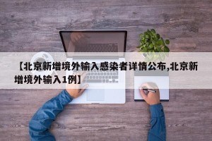 【北京新增境外输入感染者详情公布,北京新增境外输入1例】