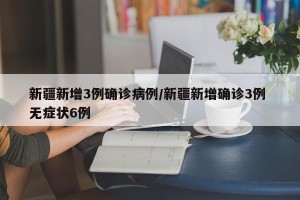 新疆新增3例确诊病例/新疆新增确诊3例 无症状6例