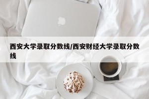 西安大学录取分数线/西安财经大学录取分数线