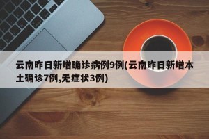 云南昨日新增确诊病例9例(云南昨日新增本土确诊7例,无症状3例)