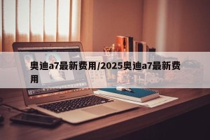 奥迪a7最新费用/2025奥迪a7最新费用