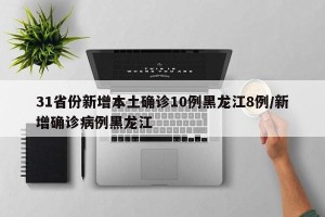 31省份新增本土确诊10例黑龙江8例/新增确诊病例黑龙江