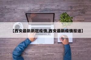 【西安最新新冠疫情,西安最新疫情报道】