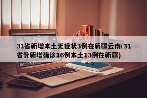 31省新增本土无症状3例在新疆云南(31省份新增确诊16例本土13例在新疆)